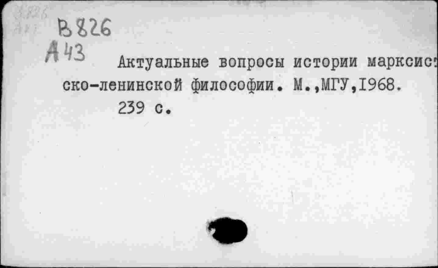 ﻿Актуальные вопросы истории марксис ско-ленинской философии. М.,МГУ,1968. 239 с.